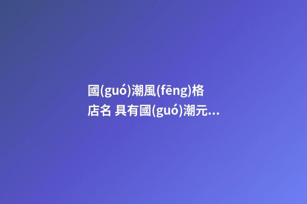 國(guó)潮風(fēng)格店名 具有國(guó)潮元素的店名